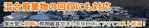 混合廃棄物の回収にも対応
蛍光管と同時に照明器具関連も寄居工場の下せてコスト削減！